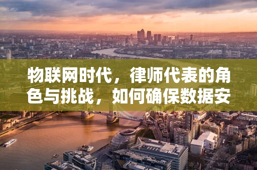 物联网时代，律师代表的角色与挑战，如何确保数据安全与合规？
