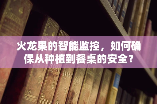 火龙果的智能监控，如何确保从种植到餐桌的安全？