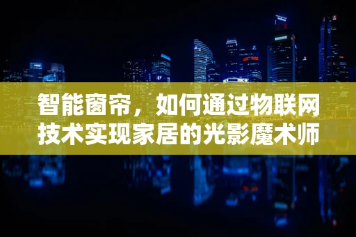 智能窗帘，如何通过物联网技术实现家居的光影魔术师？