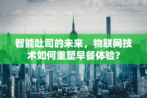 智能吐司的未来，物联网技术如何重塑早餐体验？