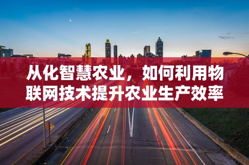 从化智慧农业，如何利用物联网技术提升农业生产效率？
