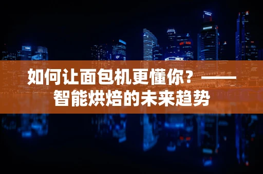 如何让面包机更懂你？——智能烘焙的未来趋势