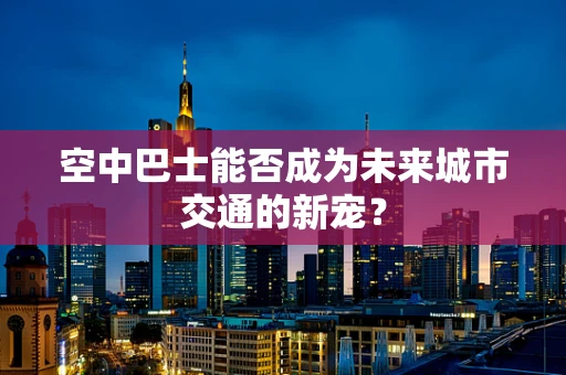 空中巴士能否成为未来城市交通的新宠？