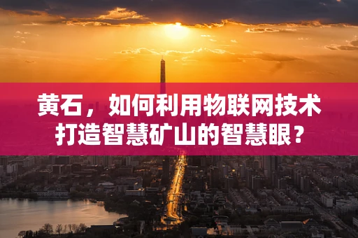 黄石，如何利用物联网技术打造智慧矿山的智慧眼？
