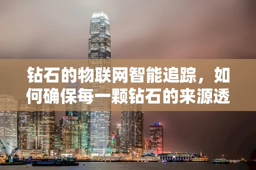 钻石的物联网智能追踪，如何确保每一颗钻石的来源透明？