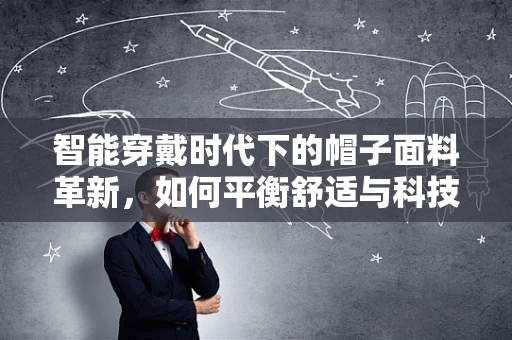 智能穿戴时代下的帽子面料革新，如何平衡舒适与科技感？