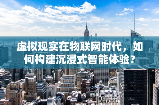 虚拟现实在物联网时代，如何构建沉浸式智能体验？