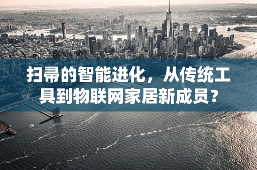扫帚的智能进化，从传统工具到物联网家居新成员？
