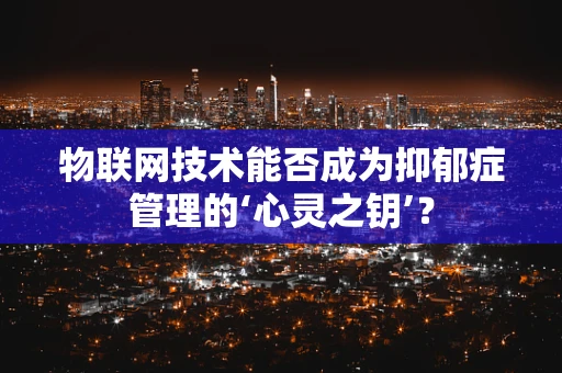 物联网技术能否成为抑郁症管理的‘心灵之钥’？