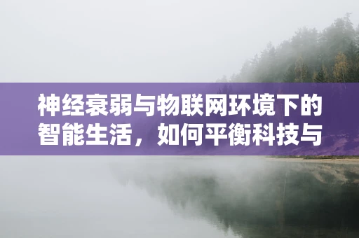 神经衰弱与物联网环境下的智能生活，如何平衡科技与健康？