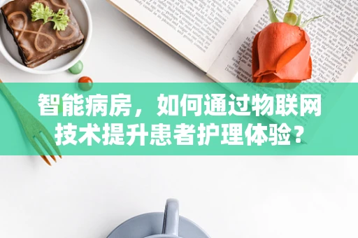 智能病房，如何通过物联网技术提升患者护理体验？