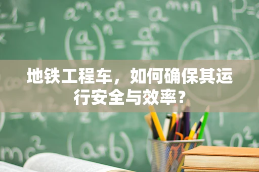 地铁工程车，如何确保其运行安全与效率？