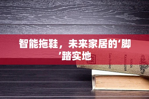 智能拖鞋，未来家居的‘脚’踏实地