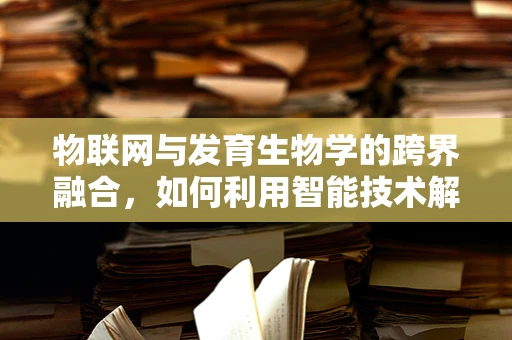物联网与发育生物学的跨界融合，如何利用智能技术解析生命成长的奥秘？