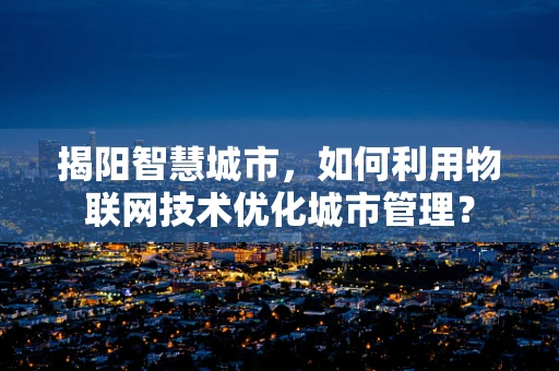 揭阳智慧城市，如何利用物联网技术优化城市管理？