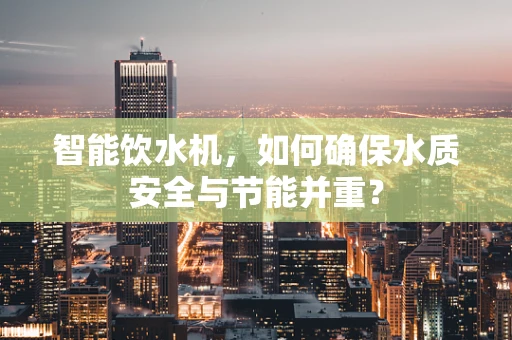 智能饮水机，如何确保水质安全与节能并重？