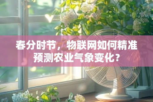 春分时节，物联网如何精准预测农业气象变化？