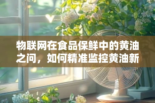 物联网在食品保鲜中的黄油之问，如何精准监控黄油新鲜度？