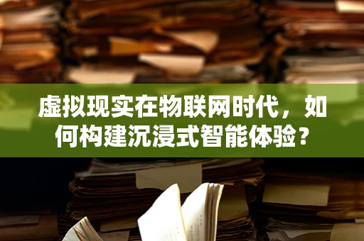 虚拟现实在物联网时代，如何构建沉浸式智能体验？