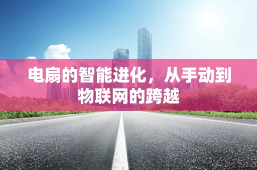 电扇的智能进化，从手动到物联网的跨越