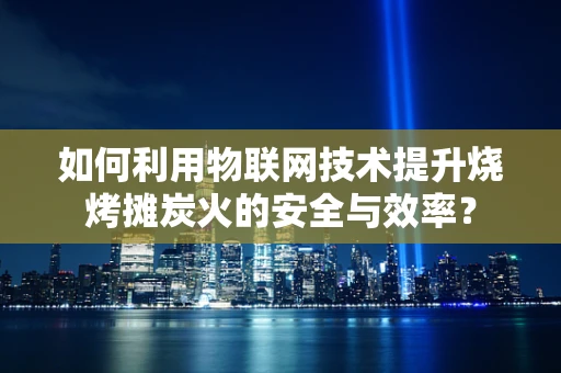 如何利用物联网技术提升烧烤摊炭火的安全与效率？