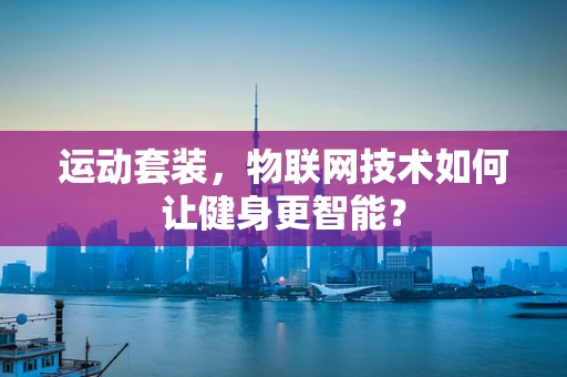 运动套装，物联网技术如何让健身更智能？