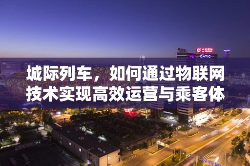 城际列车，如何通过物联网技术实现高效运营与乘客体验的双重提升？