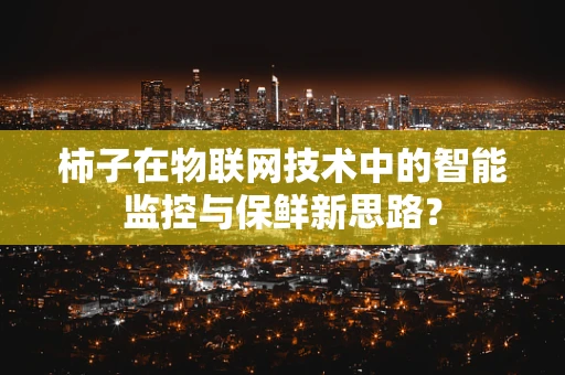 柿子在物联网技术中的智能监控与保鲜新思路？