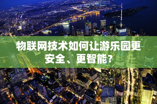 物联网技术如何让游乐园更安全、更智能？