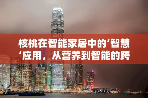 核桃在智能家居中的‘智慧’应用，从营养到智能的跨界融合