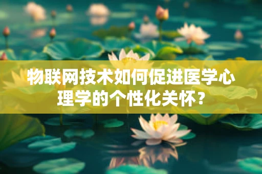 物联网技术如何促进医学心理学的个性化关怀？