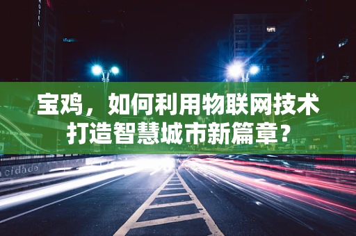 宝鸡，如何利用物联网技术打造智慧城市新篇章？