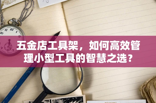 五金店工具架，如何高效管理小型工具的智慧之选？
