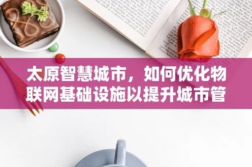 太原智慧城市，如何优化物联网基础设施以提升城市管理效率？