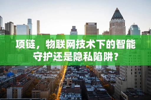 项链，物联网技术下的智能守护还是隐私陷阱？