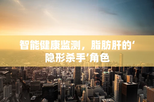 智能健康监测，脂肪肝的‘隐形杀手’角色