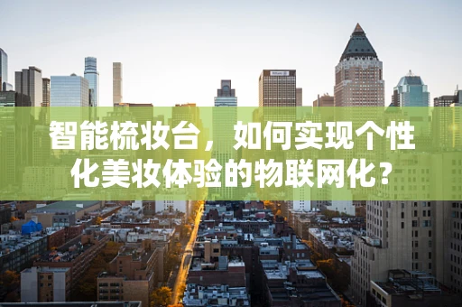 智能梳妆台，如何实现个性化美妆体验的物联网化？