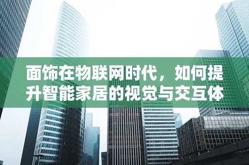 面饰在物联网时代，如何提升智能家居的视觉与交互体验？