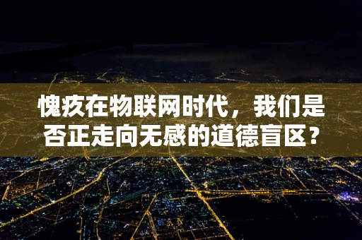 愧疚在物联网时代，我们是否正走向无感的道德盲区？