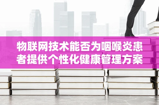 物联网技术能否为咽喉炎患者提供个性化健康管理方案？