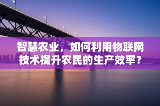 智慧农业，如何利用物联网技术提升农民的生产效率？