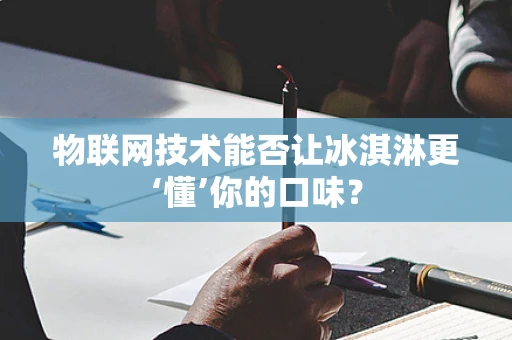 物联网技术能否让冰淇淋更‘懂’你的口味？
