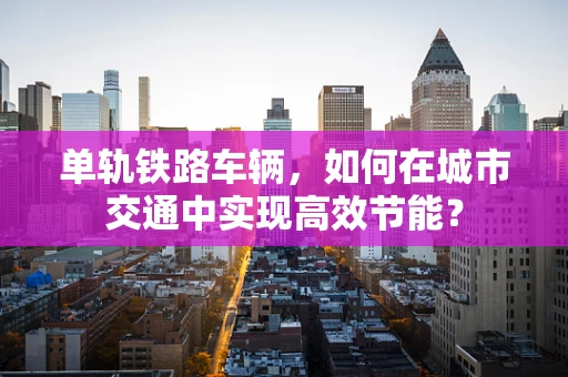 单轨铁路车辆，如何在城市交通中实现高效节能？