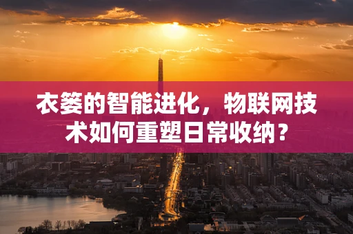 衣篓的智能进化，物联网技术如何重塑日常收纳？