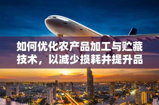 如何优化农产品加工与贮藏技术，以减少损耗并提升品质？