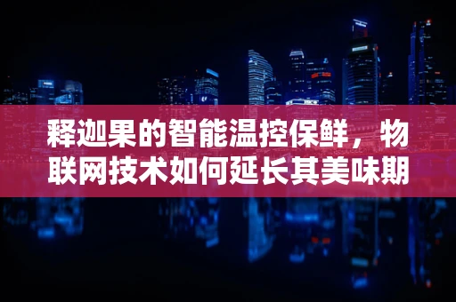 释迦果的智能温控保鲜，物联网技术如何延长其美味期限？