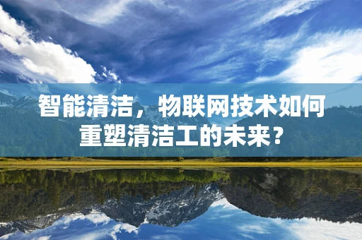 智能清洁，物联网技术如何重塑清洁工的未来？