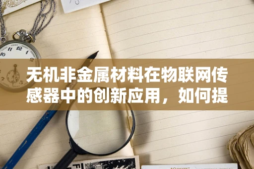 无机非金属材料在物联网传感器中的创新应用，如何提升传感性能与稳定性？