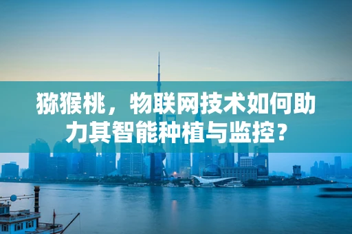 猕猴桃，物联网技术如何助力其智能种植与监控？