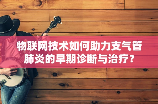 物联网技术如何助力支气管肺炎的早期诊断与治疗？